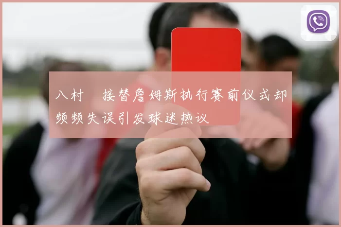 八村塁接替詹姆斯执行赛前仪式却频频失误引发球迷热议