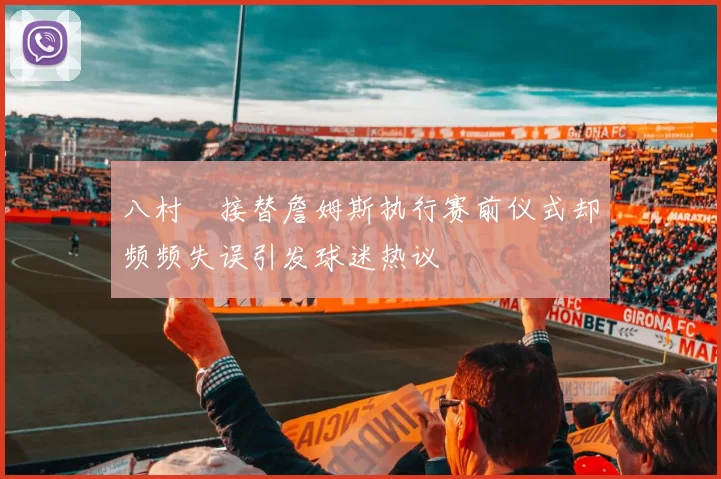 八村塁接替詹姆斯执行赛前仪式却频频失误引发球迷热议