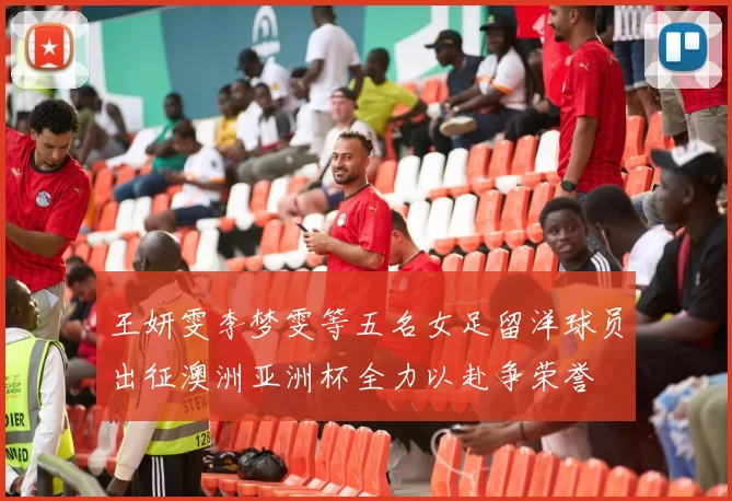 王妍雯李梦雯等五名女足留洋球员出征澳洲亚洲杯全力以赴争荣誉