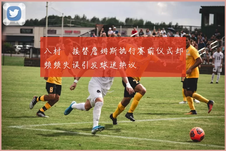 八村塁接替詹姆斯执行赛前仪式却频频失误引发球迷热议