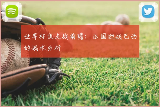 世界杯焦点战前瞻:法国迎战巴西的战术分析