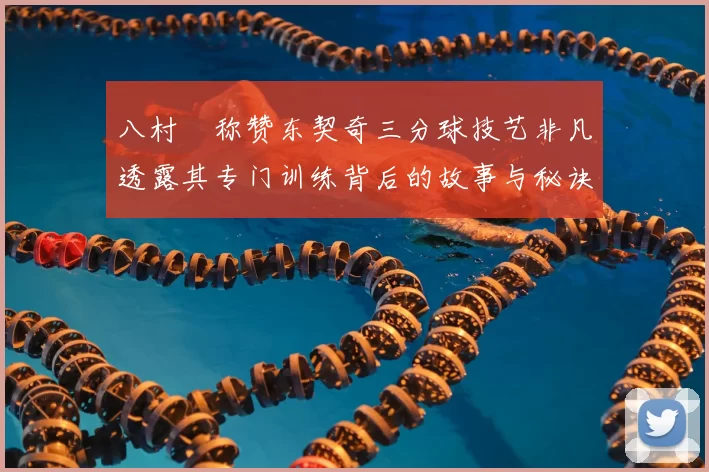 八村塁称赞东契奇三分球技艺非凡透露其专门训练背后的故事与秘诀