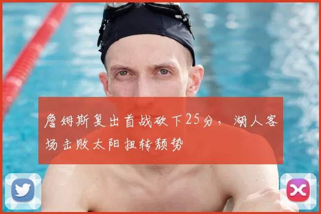 詹姆斯复出首战砍下25分,湖人客场击败太阳扭转颓势
