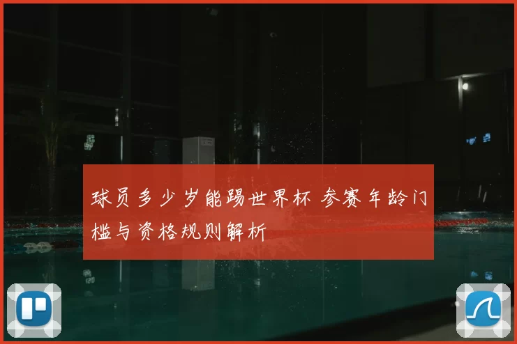 球员多少岁能踢世界杯 参赛年龄门槛与资格规则解析