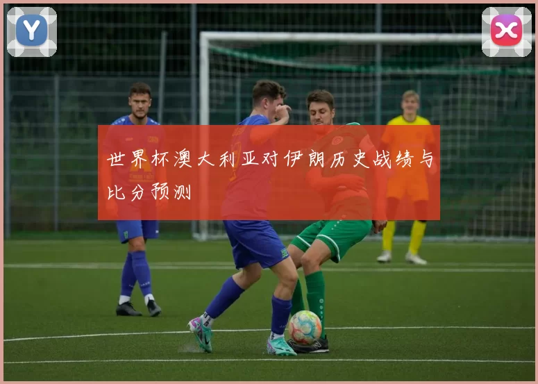 世界杯澳大利亚对伊朗历史战绩与比分预测