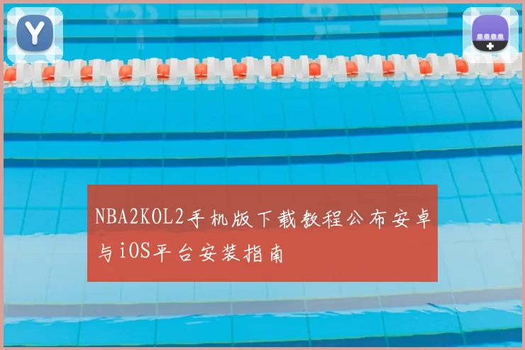 NBA2KOL2手机版下载教程公布安卓与iOS平台安装指南