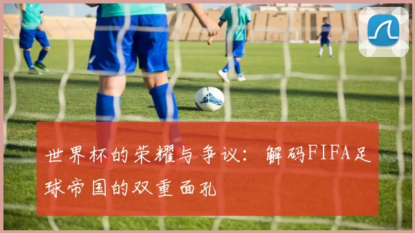 世界杯的荣耀与争议:解码FIFA足球帝国的双重面孔