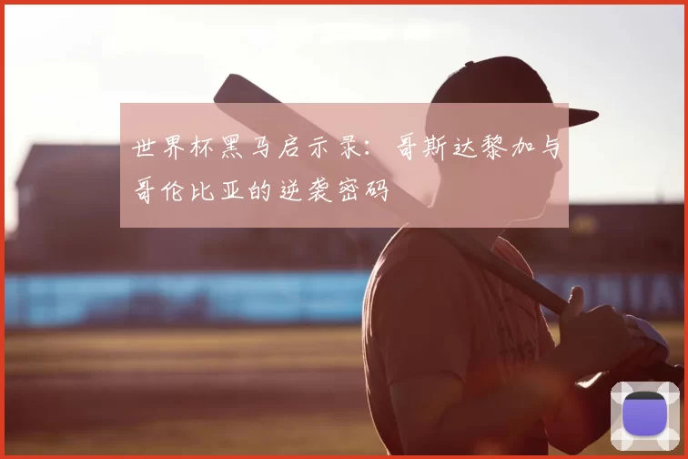 世界杯黑马启示录:哥斯达黎加与哥伦比亚的逆袭密码