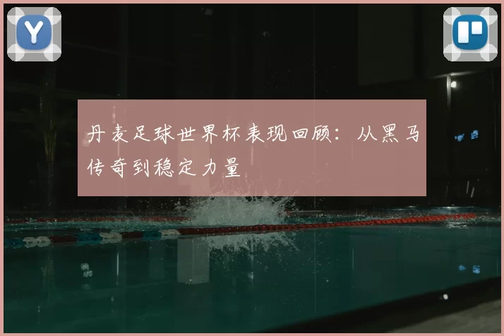 丹麦足球世界杯表现回顾:从黑马传奇到稳定力量