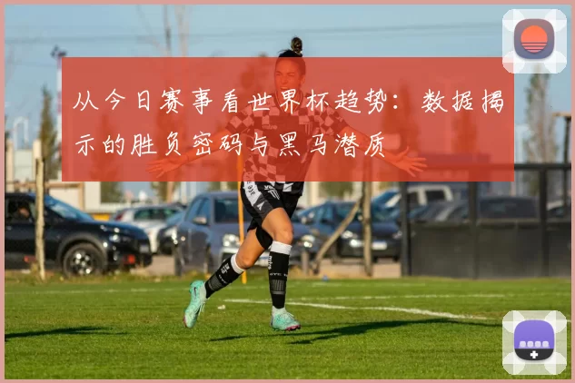 从今日赛事看世界杯趋势:数据揭示的胜负密码与黑马潜质