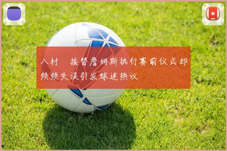 八村塁接替詹姆斯执行赛前仪式却频频失误引发球迷热议