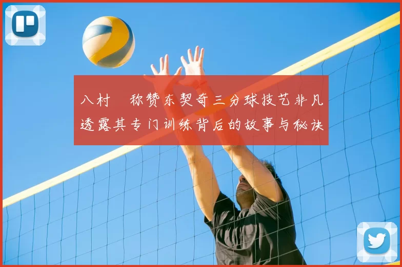 八村塁称赞东契奇三分球技艺非凡透露其专门训练背后的故事与秘诀