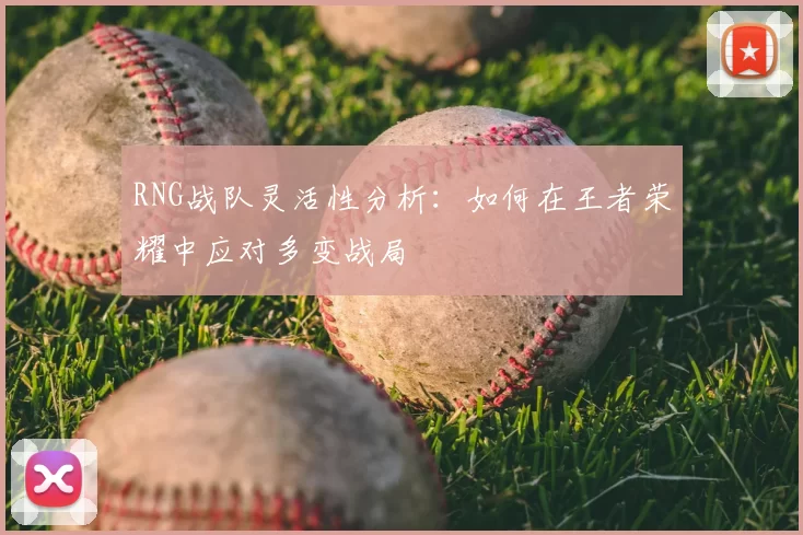 RNG战队灵活性分析:如何在王者荣耀中应对多变战局