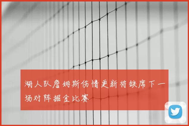 湖人队詹姆斯伤情更新将缺席下一场对阵掘金比赛