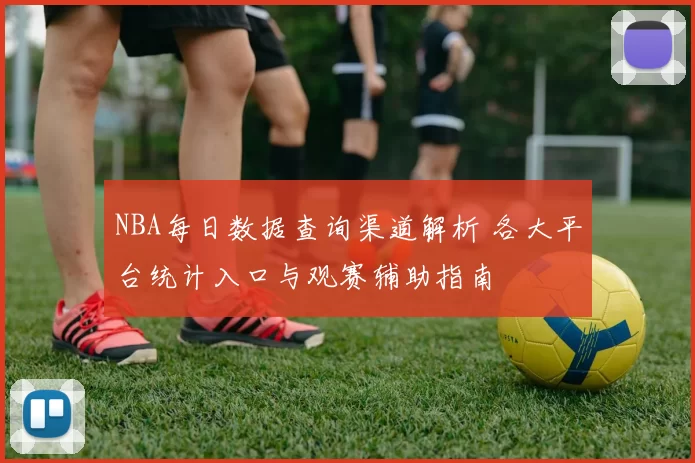 NBA每日数据查询渠道解析 各大平台统计入口与观赛辅助指南
