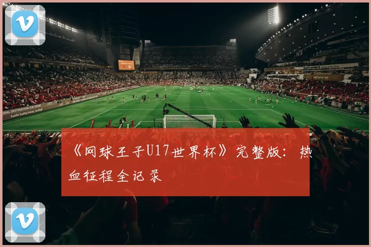 《网球王子U17世界杯》完整版：热血征程全记录