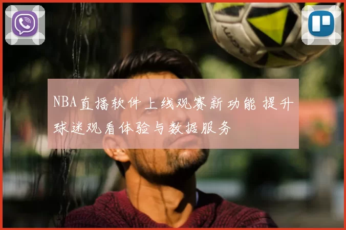 NBA直播软件上线观赛新功能 提升球迷观看体验与数据服务