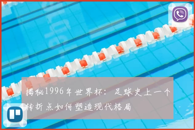 揭秘1996年世界杯：足球史上一个转折点如何塑造现代格局