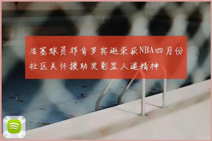 活塞球员邓肯罗宾逊荣获NBA四月份社区关怀援助奖彰显人道精神