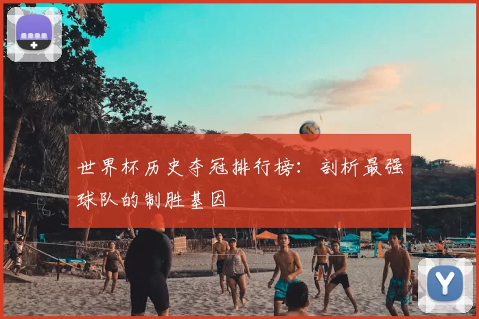世界杯历史夺冠排行榜：剖析最强球队的制胜基因