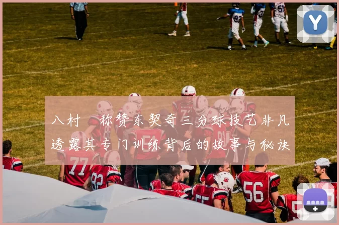 八村塁称赞东契奇三分球技艺非凡透露其专门训练背后的故事与秘诀