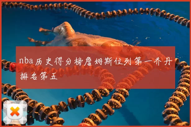 nba历史得分榜詹姆斯位列第一乔丹排名第五
