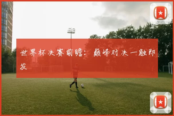 世界杯决赛前瞻：巅峰对决一触即发