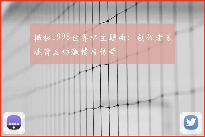 揭秘1998世界杯主题曲：创作者亲述背后的激情与传奇