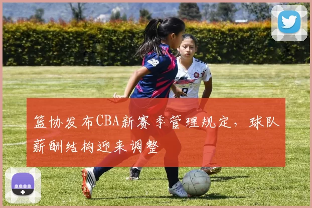 篮协发布CBA新赛季管理规定，球队薪酬结构迎来调整