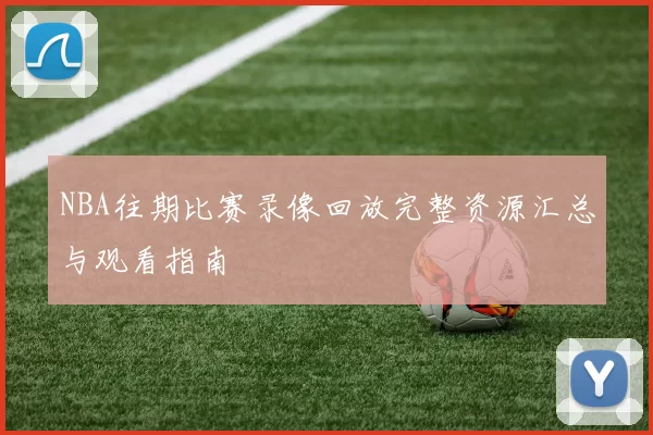 NBA往期比赛录像回放完整资源汇总与观看指南