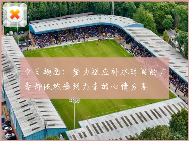 今日趣图：努力适应补水时间的广告却依然感到无奈的心情分享