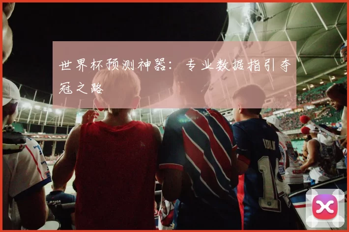 世界杯预测神器：专业数据指引夺冠之路