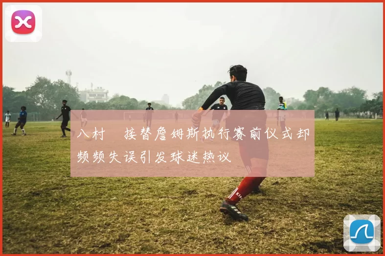 八村塁接替詹姆斯执行赛前仪式却频频失误引发球迷热议