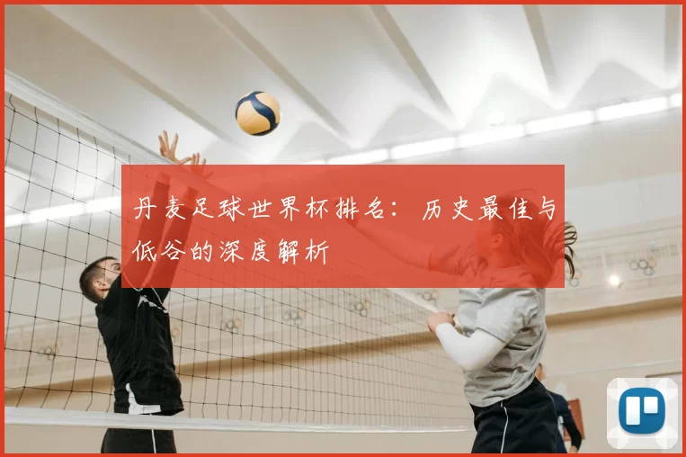 丹麦足球世界杯排名:历史最佳与低谷的深度解析