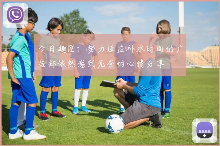 今日趣图：努力适应补水时间的广告却依然感到无奈的心情分享