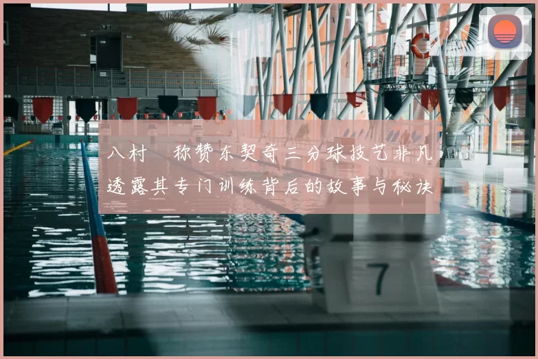 八村塁称赞东契奇三分球技艺非凡透露其专门训练背后的故事与秘诀