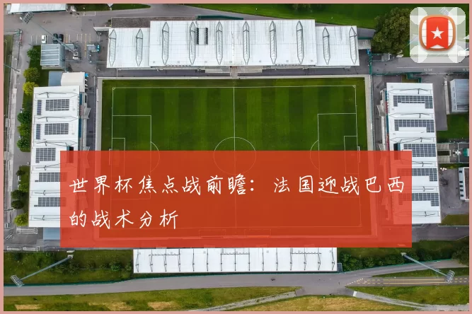 世界杯焦点战前瞻:法国迎战巴西的战术分析