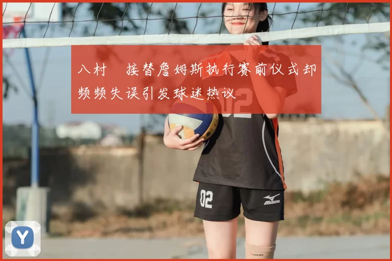 八村塁接替詹姆斯执行赛前仪式却频频失误引发球迷热议