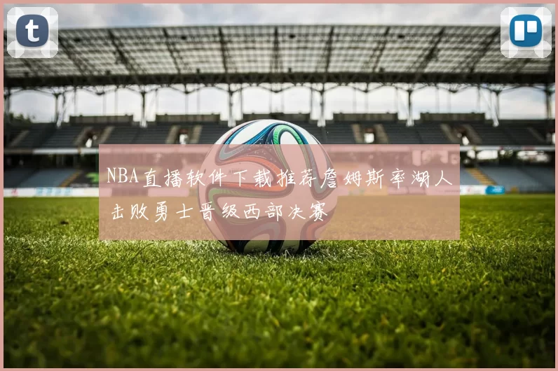 NBA直播软件下载推荐詹姆斯率湖人击败勇士晋级西部决赛