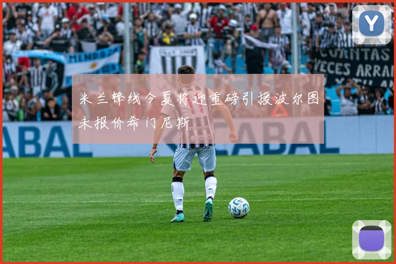 米兰锋线今夏将迎重磅引援波尔图未报价希门尼斯