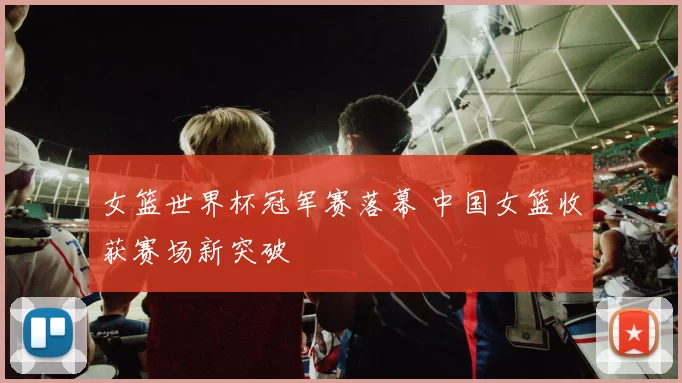 女篮世界杯冠军赛落幕 中国女篮收获赛场新突破