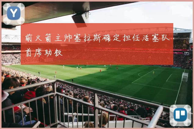 前火箭主帅塞拉斯确定担任活塞队首席助教