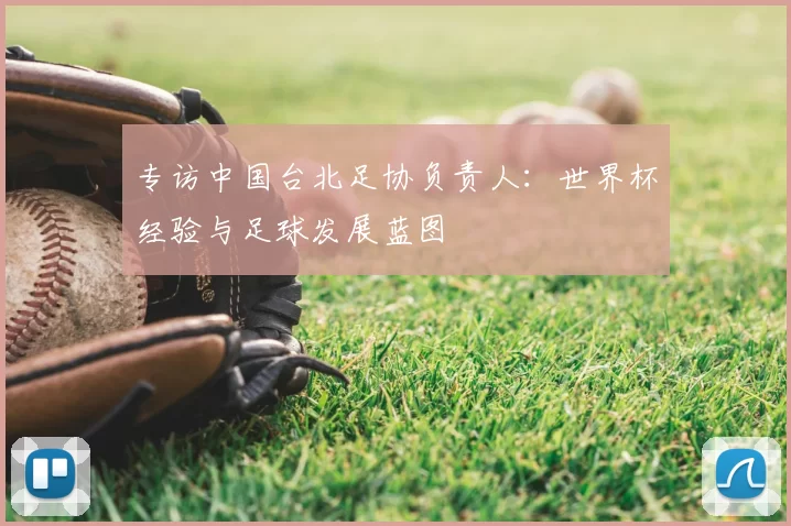 专访中国台北足协负责人：世界杯经验与足球发展蓝图