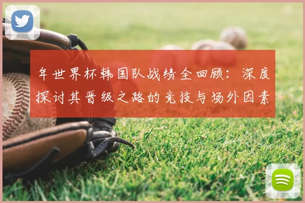 年世界杯韩国队战绩全回顾：深度探讨其晋级之路的竞技与场外因素