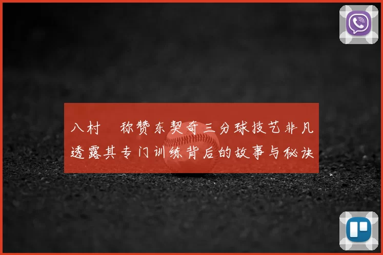 八村塁称赞东契奇三分球技艺非凡透露其专门训练背后的故事与秘诀