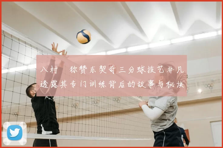 八村塁称赞东契奇三分球技艺非凡透露其专门训练背后的故事与秘诀