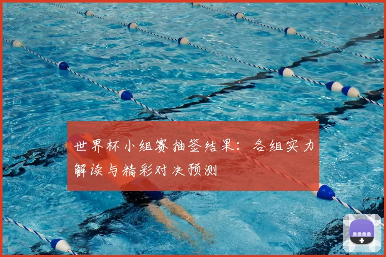 世界杯小组赛抽签结果：各组实力解读与精彩对决预测
