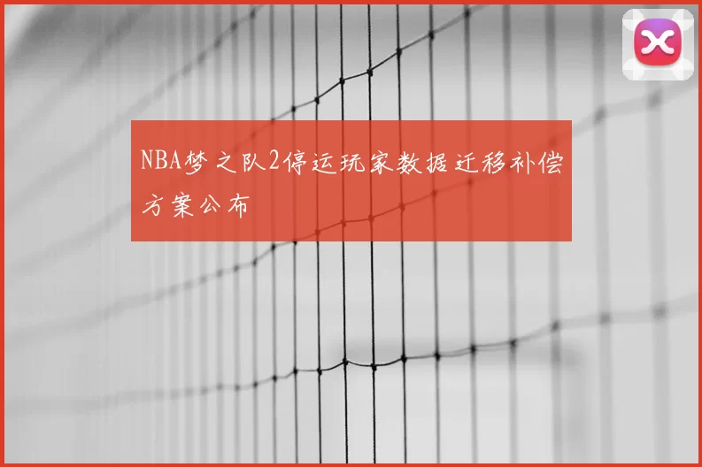 NBA梦之队2停运玩家数据迁移补偿方案公布