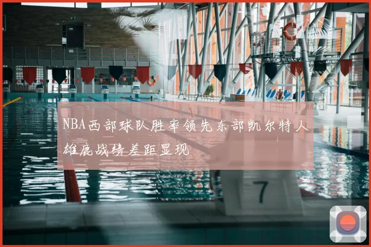 NBA西部球队胜率领先东部凯尔特人雄鹿战绩差距显现