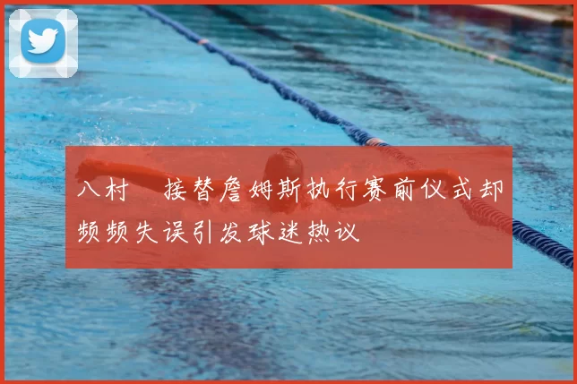八村塁接替詹姆斯执行赛前仪式却频频失误引发球迷热议